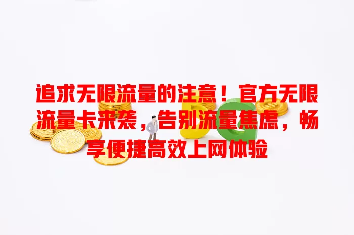 追求无限流量的注意！官方无限流量卡来袭，告别流量焦虑，畅享便捷高效上网体验
