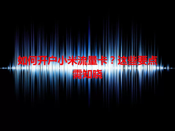 如何开户小米流量卡？这些要点需知晓