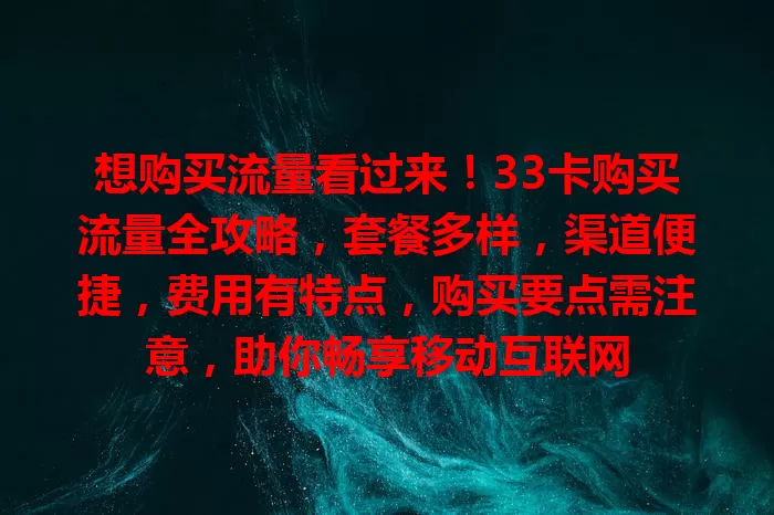 想购买流量看过来！33卡购买流量全攻略，套餐多样，渠道便捷，费用有特点，购买要点需注意，助你畅享移动互联网