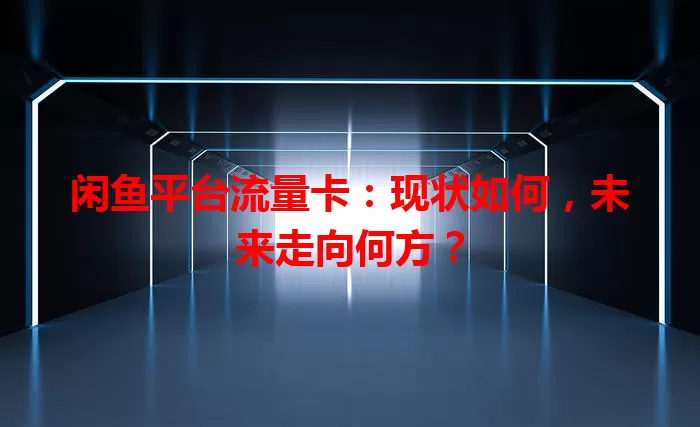 闲鱼平台流量卡：现状如何，未来走向何方？