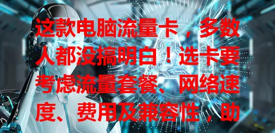 这款电脑流量卡，多数人都没搞明白！选卡要考虑流量套餐、网络速度、费用及兼容性，助你挑到合适的，畅享顺畅网络生活