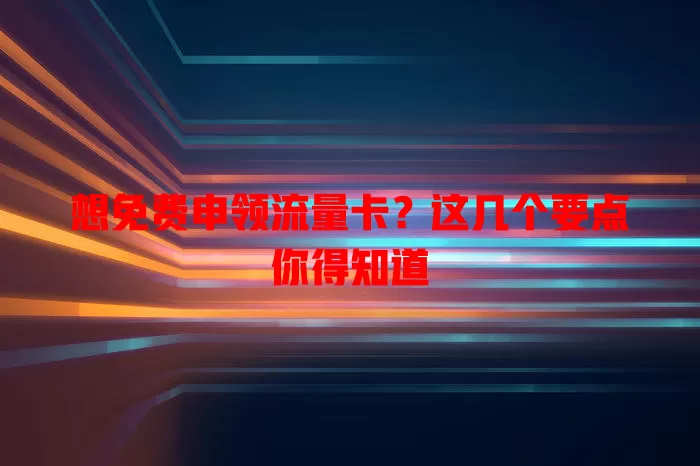 想免费申领流量卡？这几个要点你得知道