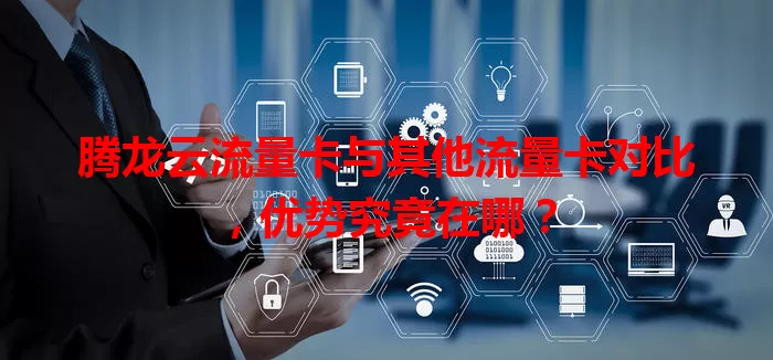 腾龙云流量卡与其他流量卡对比，优势究竟在哪？