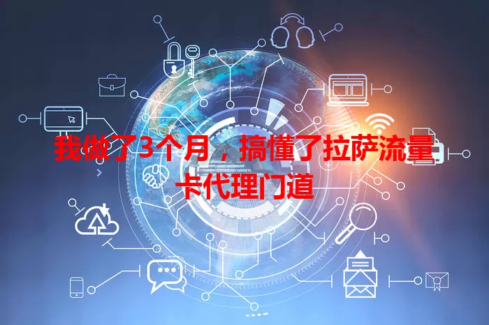 我做了3个月，搞懂了拉萨流量卡代理门道