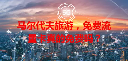 马尔代夫旅游，免费流量卡真的免费吗？