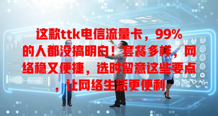 这款ttk电信流量卡，99%的人都没搞明白！套餐多样，网络稳又便捷，选时留意这些要点，让网络生活更便利