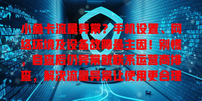 小鱼卡流量异常？手机设置、网络环境及设备故障是主因！别慌，自查后仍异常就联系运营商排查，解决流量异常让使用更合理