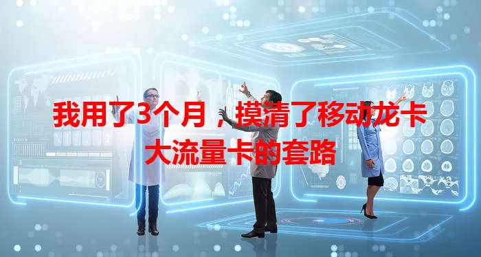 我用了3个月，摸清了移动龙卡大流量卡的套路