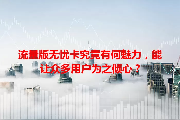 流量版无忧卡究竟有何魅力，能让众多用户为之倾心？
