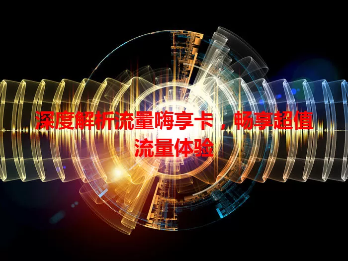 深度解析流量嗨享卡，畅享超值流量体验