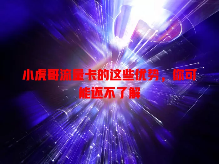 小虎哥流量卡的这些优势，你可能还不了解