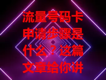 流量号码卡申请步骤是什么？这篇文章给你讲清楚！