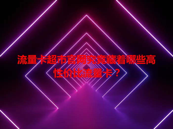 流量卡超市官网究竟藏着哪些高性价比流量卡？