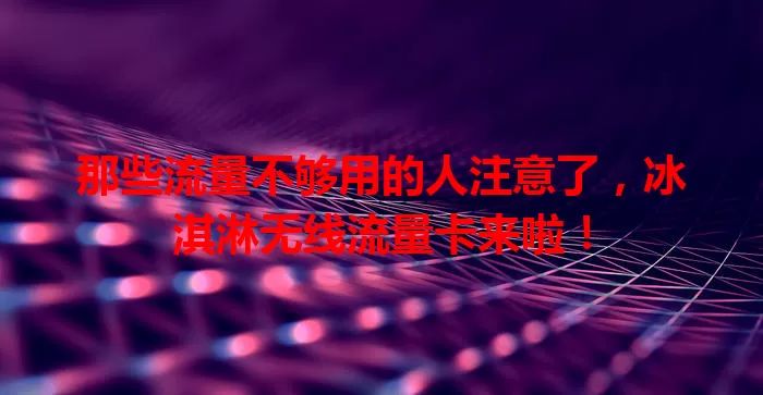 那些流量不够用的人注意了，冰淇淋无线流量卡来啦！