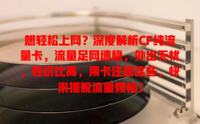 想轻松上网？深度解析CF纯流量卡，流量足网速稳，外出无忧，性价比高，用卡注意这些，快来摆脱流量烦恼！