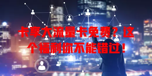 卡享大流量卡免费？这个福利你不能错过！