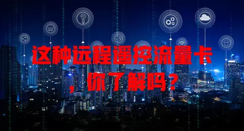 这种远程遥控流量卡，你了解吗？