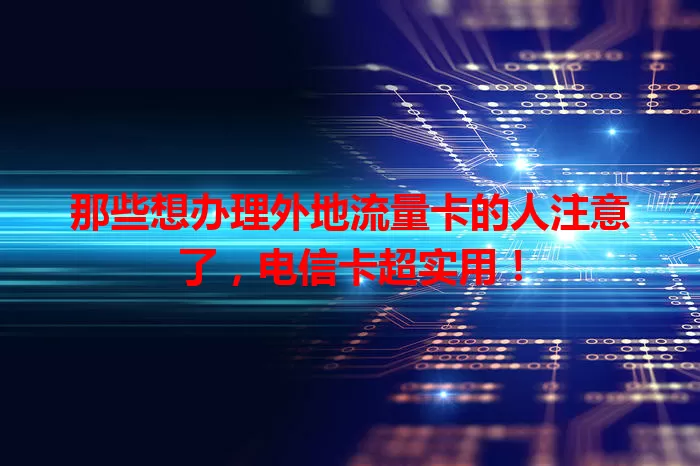 那些想办理外地流量卡的人注意了，电信卡超实用！