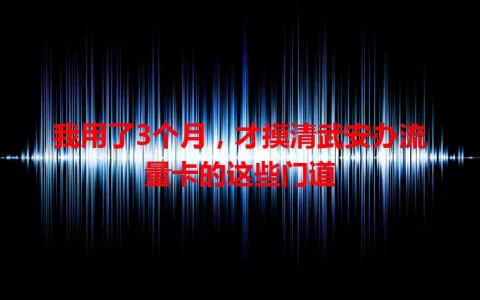 我用了3个月，才摸清武安办流量卡的这些门道