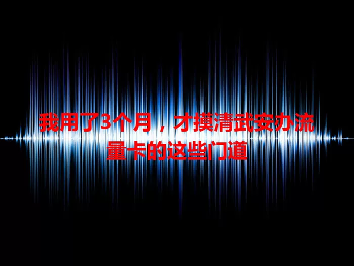 我用了3个月，才摸清武安办流量卡的这些门道