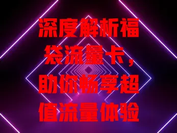 深度解析福袋流量卡，助你畅享超值流量体验