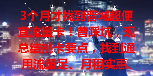 3个月才找到晋城超便宜流量卡！曾踩坑，现总结挑卡要点，找到通用流量足、月租实惠、网速稳的卡，想找的快来参考！