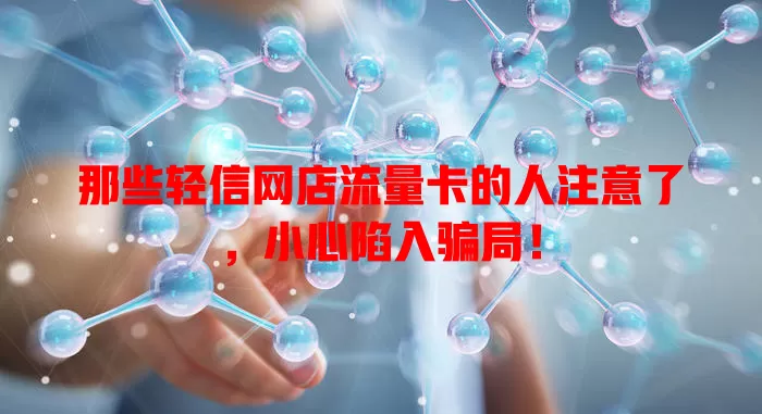 那些轻信网店流量卡的人注意了，小心陷入骗局！