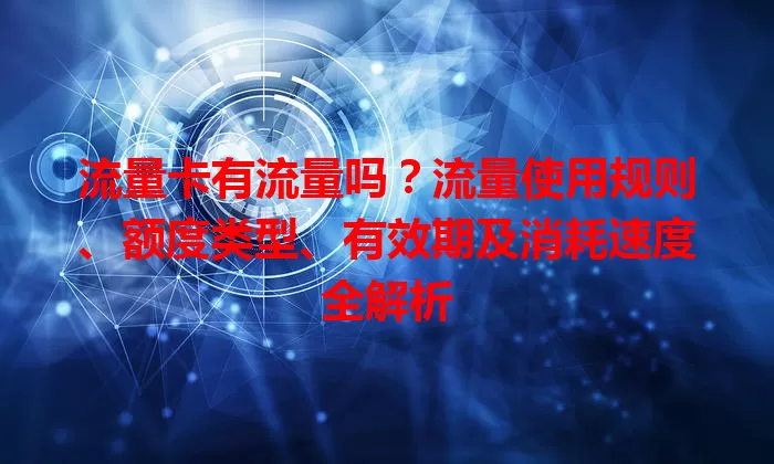 流量卡有流量吗？流量使用规则、额度类型、有效期及消耗速度全解析