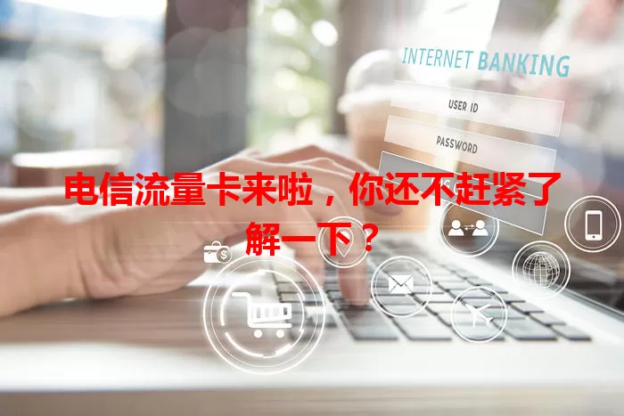电信流量卡来啦，你还不赶紧了解一下？