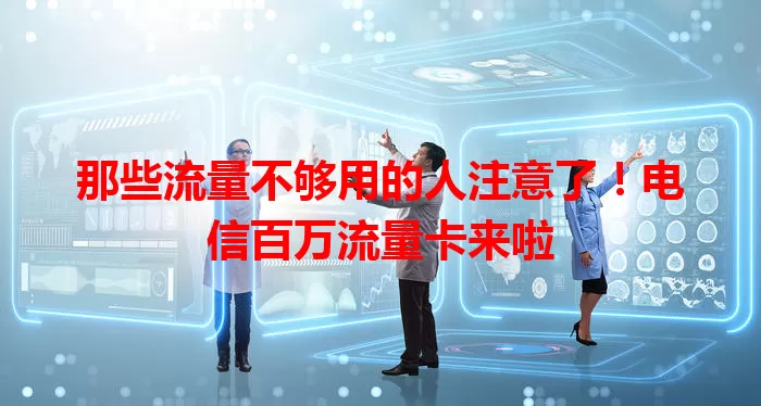 那些流量不够用的人注意了！电信百万流量卡来啦
