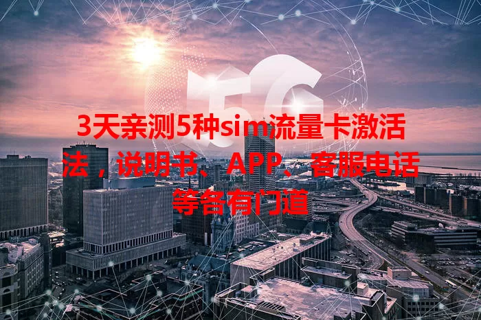 3天亲测5种sim流量卡激活法，说明书、APP、客服电话等各有门道