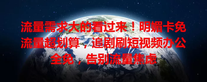 流量需求大的看过来！明媚卡免流量超划算，追剧刷短视频办公全免，告别流量焦虑