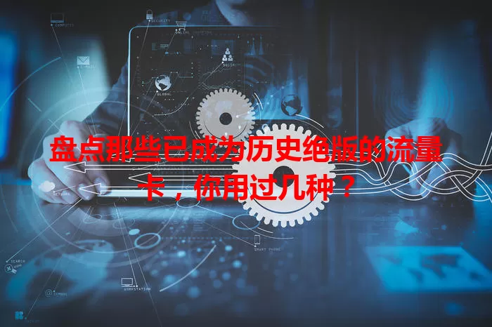 盘点那些已成为历史绝版的流量卡，你用过几种？