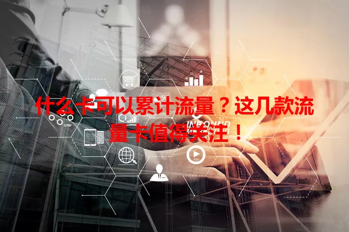 什么卡可以累计流量？这几款流量卡值得关注！