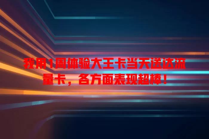 我用1周体验大王卡当天送达流量卡，各方面表现超棒！