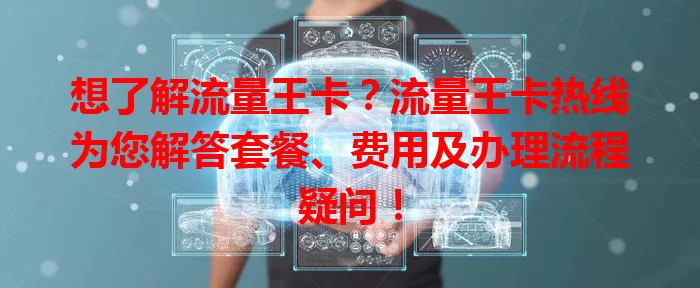 想了解流量王卡？流量王卡热线为您解答套餐、费用及办理流程疑问！