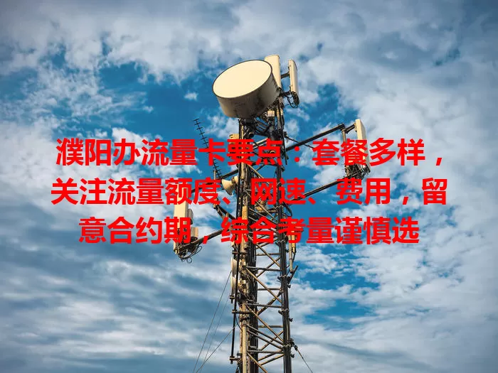 濮阳办流量卡要点：套餐多样，关注流量额度、网速、费用，留意合约期，综合考量谨慎选
