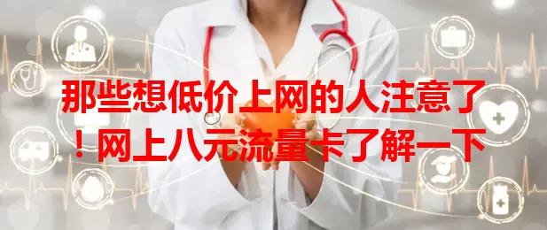 那些想低价上网的人注意了！网上八元流量卡了解一下