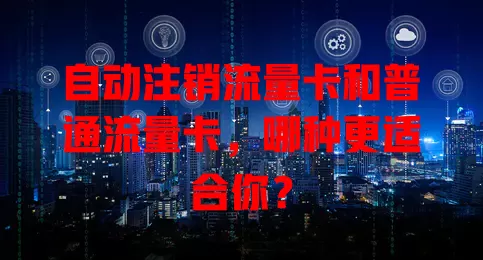 自动注销流量卡和普通流量卡，哪种更适合你？