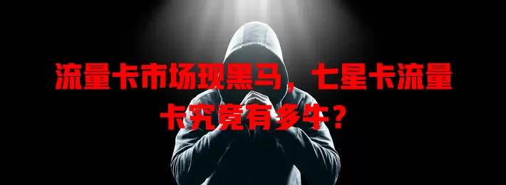 流量卡市场现黑马，七星卡流量卡究竟有多牛？