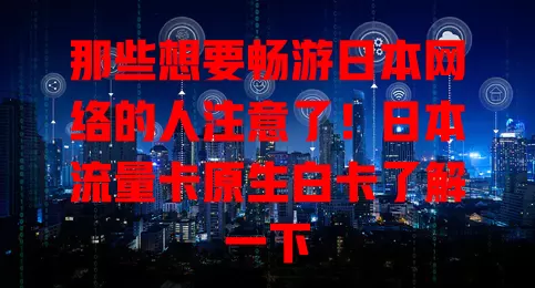 那些想要畅游日本网络的人注意了！日本流量卡原生白卡了解一下