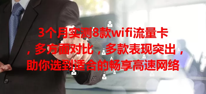 3个月实测8款wifi流量卡，多方面对比，多款表现突出，助你选到适合的畅享高速网络