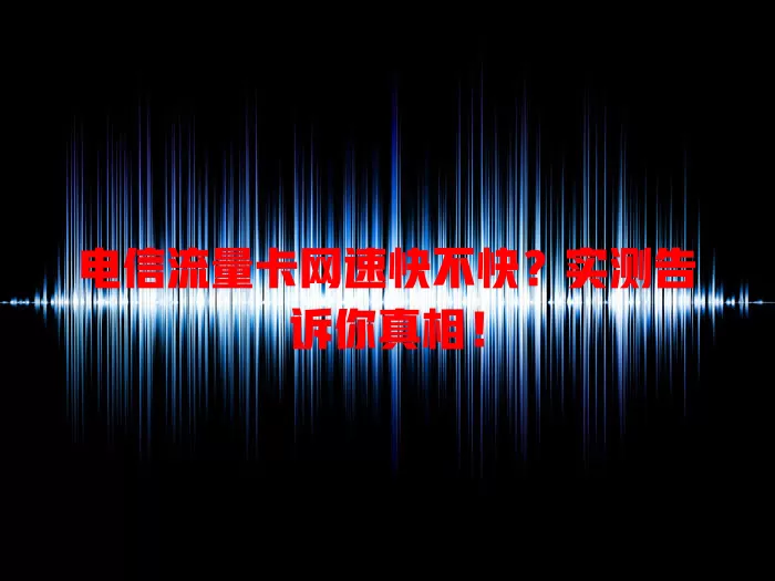 电信流量卡网速快不快？实测告诉你真相！