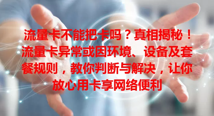 流量卡不能把卡吗？真相揭秘！流量卡异常或因环境、设备及套餐规则，教你判断与解决，让你放心用卡享网络便利