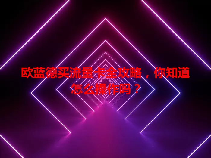 欧蓝德买流量卡全攻略，你知道怎么操作吗？