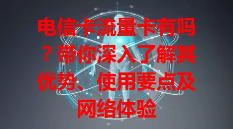 电信卡流量卡有吗？带你深入了解其优势、使用要点及网络体验