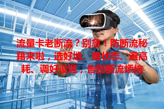 流量卡老断流？别急！防断流秘籍来啦，选好地、查状态、避高耗、调好设置，告别断流烦恼