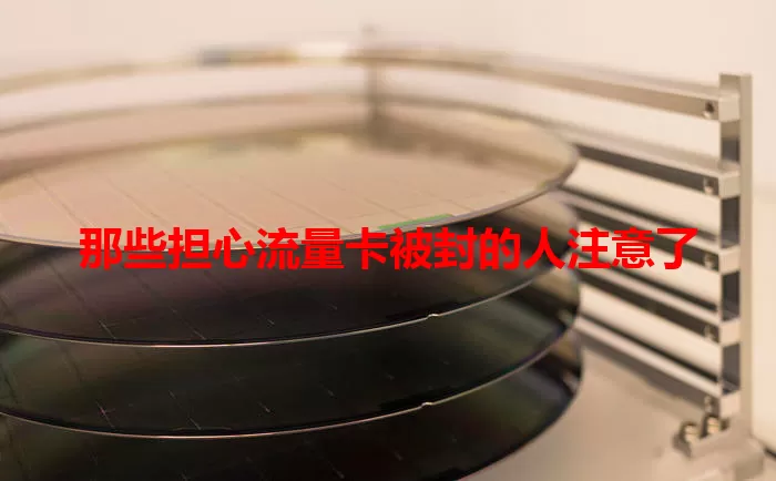 那些担心流量卡被封的人注意了