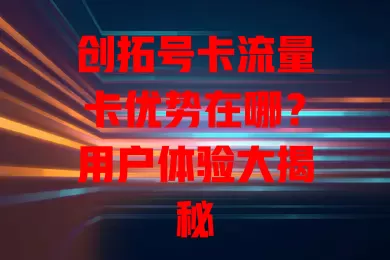 创拓号卡流量卡优势在哪？用户体验大揭秘