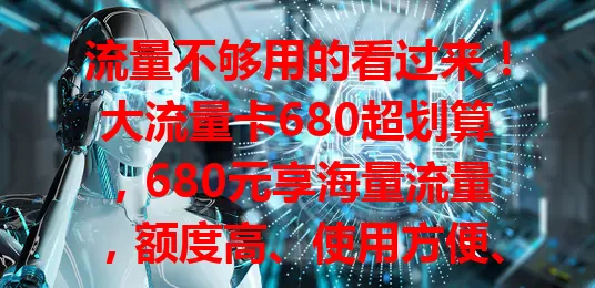 流量不够用的看过来！大流量卡680超划算，680元享海量流量，额度高、使用方便、网络快，还有套餐期限可选，告别流量焦虑